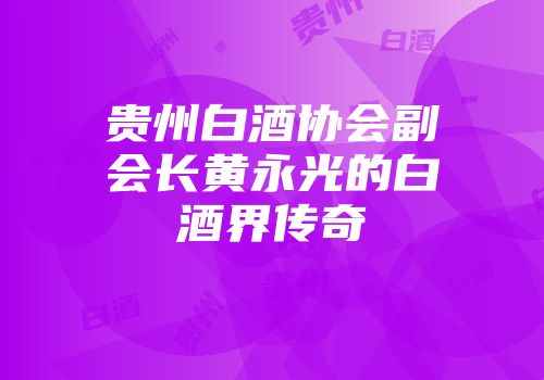 贵州白酒协会副会长黄永光的白酒界传奇