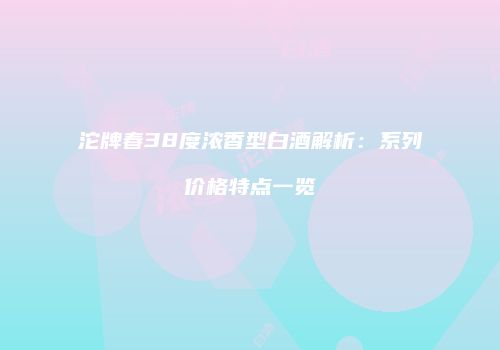 沱牌春38度浓香型白酒解析：系列价格特点一览