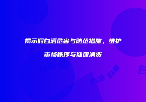 揭示假白酒危害与防范措施，维护市场秩序与健康消费