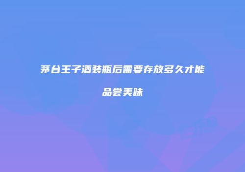茅台王子酒装瓶后需要存放多久才能品尝美味