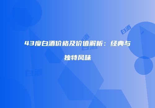 43度白酒价格及价值解析：经典与独特风味