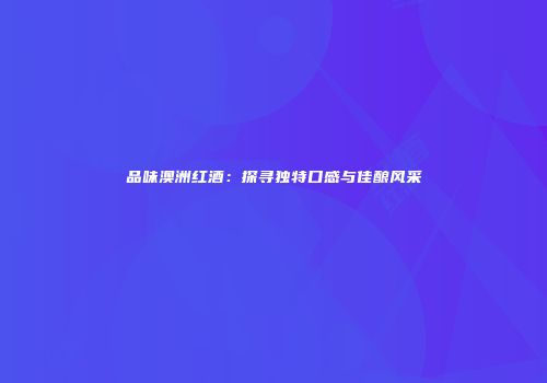 品味澳洲红酒：探寻独特口感与佳酿风采
