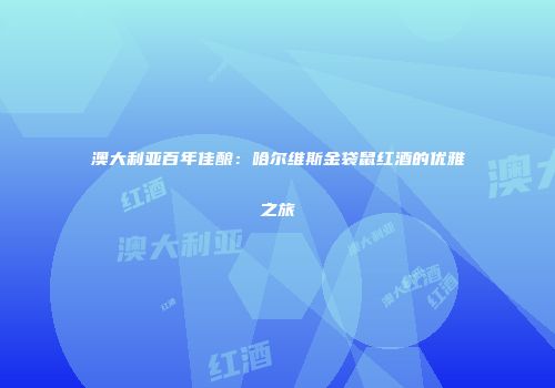 澳大利亚百年佳酿：哈尔维斯金袋鼠红酒的优雅之旅