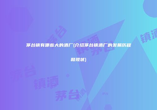 茅台镇有哪些大的酒厂(介绍茅台镇酒厂的发展历程和现状)