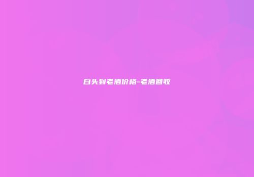 白头到老酒价格-老酒回收