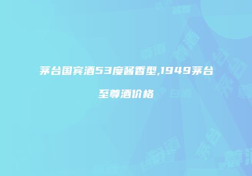 茅台国宾酒53度酱香型,1949茅台至尊酒价格