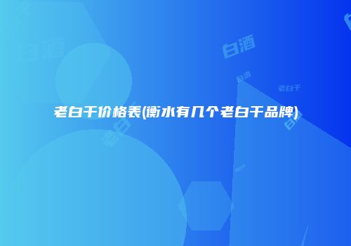 老白干价格表(衡水有几个老白干品牌)