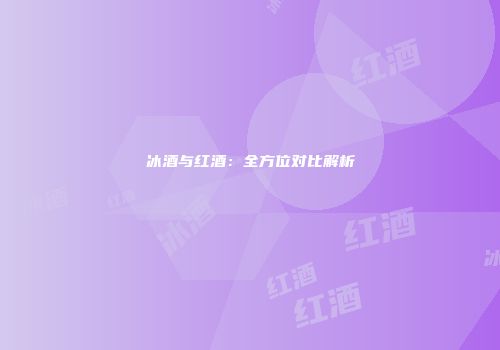 冰酒与红酒：全方位对比解析