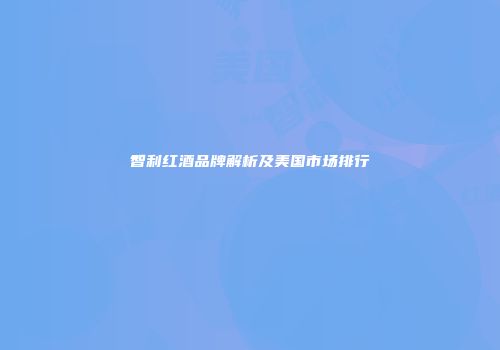 智利红酒品牌解析及美国市场排行