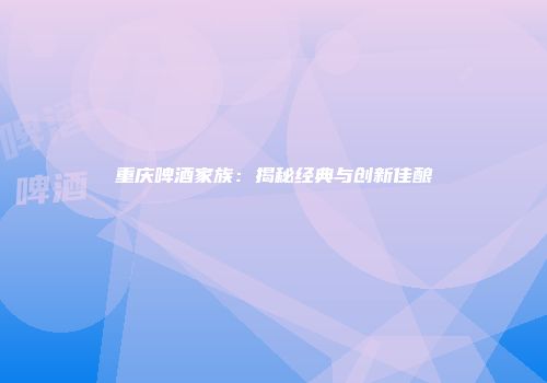 重庆啤酒家族：揭秘经典与创新佳酿