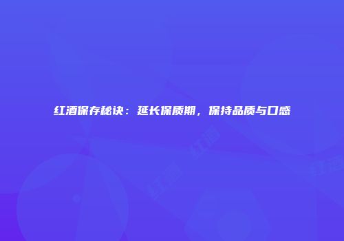 红酒保存秘诀：延长保质期，保持品质与口感