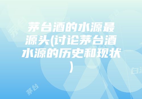 茅台酒的水源最源头(讨论茅台酒水源的历史和现状)