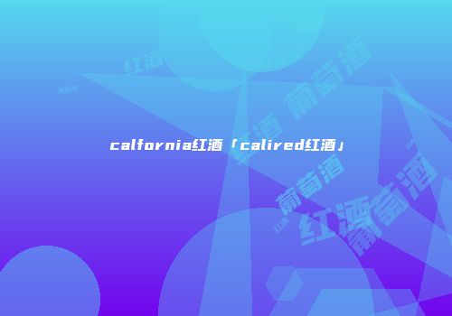 calfornia红酒「calired红酒」