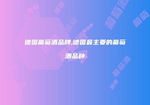 德国葡萄酒品牌,德国最主要的葡萄酒品种