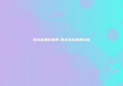 洛北春酒价格表-洛北春高度酒价格