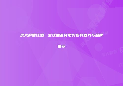 澳大利亚红酒：全球盛名背后的独特魅力与品牌推荐