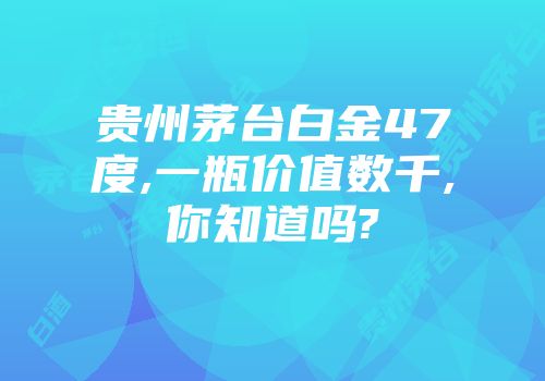 贵州茅台白金47度,一瓶价值数千,你知道吗?