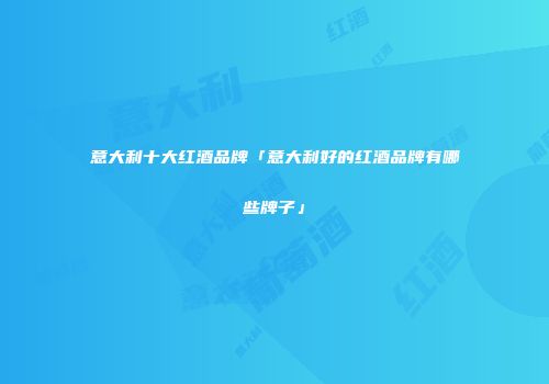 意大利十大红酒品牌「意大利好的红酒品牌有哪些牌子」