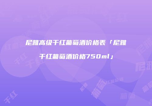 尼雅高级干红葡萄酒价格表「尼雅干红葡萄酒价格750ml」