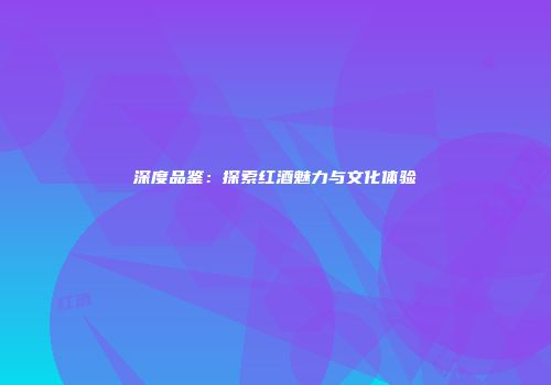 深度品鉴：探索红酒魅力与文化体验