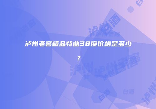 泸州老窖精品特曲38度价格是多少？