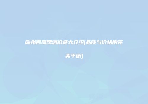 赣州百惠啤酒价格大介绍(品质与价格的完美平衡)