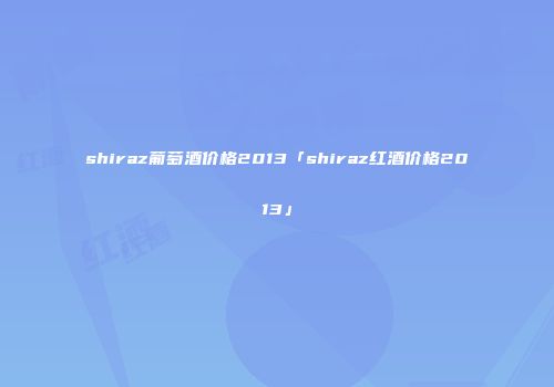 shiraz葡萄酒价格2013「shiraz红酒价格2013」