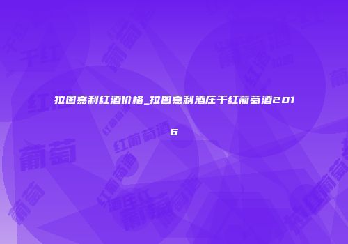 拉图嘉利红酒价格_拉图嘉利酒庄干红葡萄酒2016