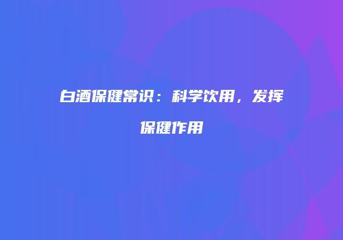 白酒保健常识：科学饮用，发挥保健作用