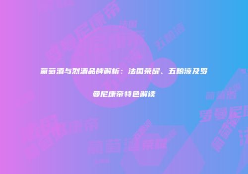 葡萄酒与烈酒品牌解析：法国荣耀、五粮液及罗曼尼康帝特色解读