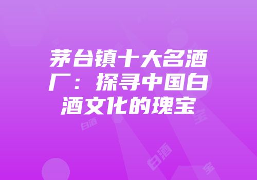 茅台镇十大名酒厂：探寻中国白酒文化的瑰宝