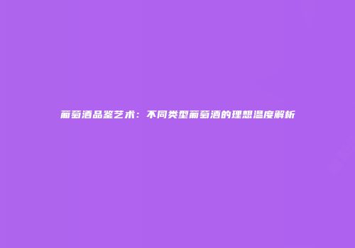 葡萄酒品鉴艺术：不同类型葡萄酒的理想温度解析