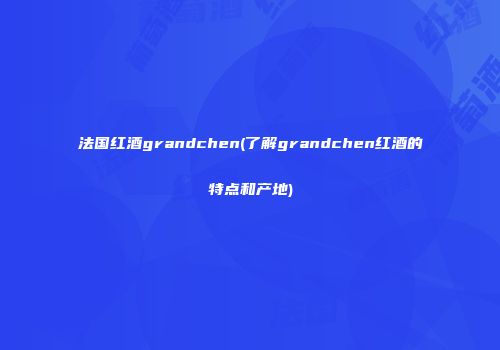 法国红酒grandchen(了解grandchen红酒的特点和产地)