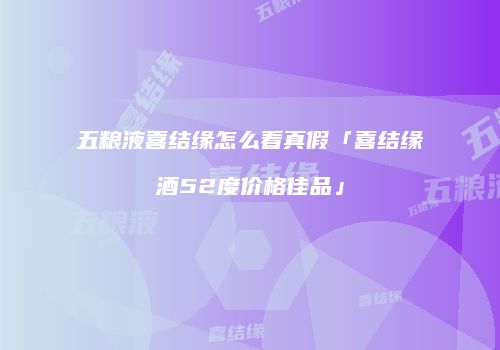 五粮液喜结缘怎么看真假「喜结缘酒52度价格佳品」