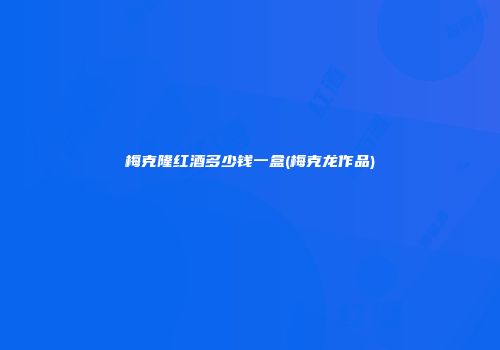 梅克隆红酒多少钱一盒(梅克龙作品)