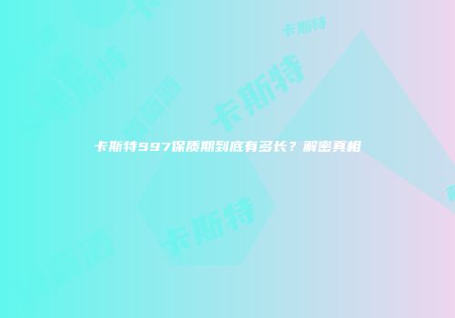 卡斯特S97保质期到底有多长？解密真相