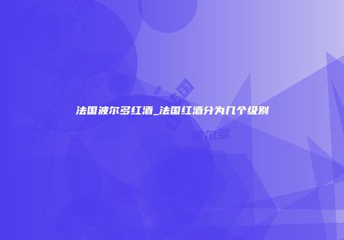 法国波尔多红酒_法国红酒分为几个级别