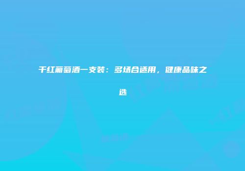 干红葡萄酒一支装：多场合适用，健康品味之选