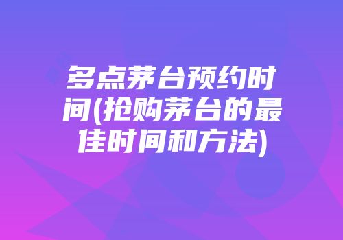 多点茅台预约时间(抢购茅台的最佳时间和方法)