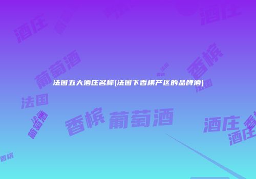 法国五大酒庄名称(法国下香槟产区的品牌酒)