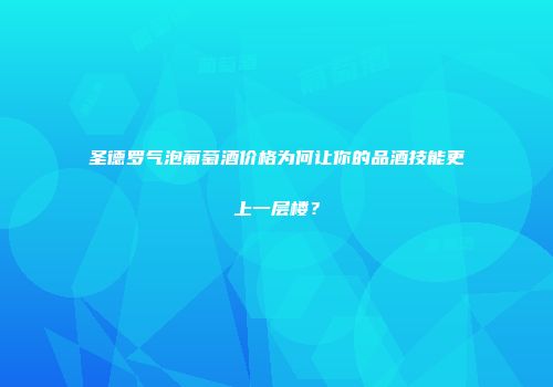 圣德罗气泡葡萄酒价格为何让你的品酒技能更上一层楼？