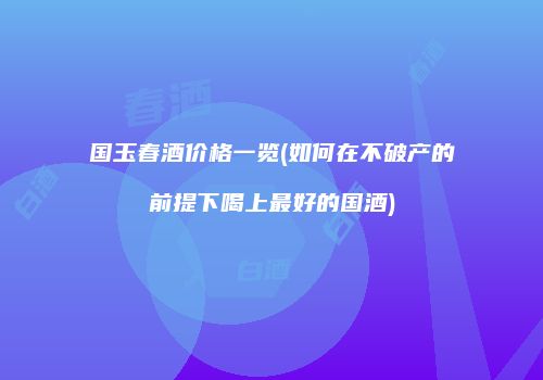 国玉春酒价格一览(如何在不破产的前提下喝上最好的国酒)