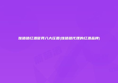 娃哈哈红酒官网八大庄园(娃哈哈代理的红酒品牌)