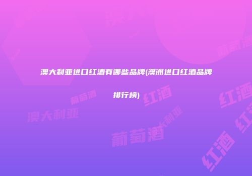 澳大利亚进口红酒有哪些品牌(澳洲进口红酒品牌排行榜)
