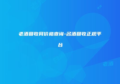 老酒回收网价格查询-名酒回收正规平台