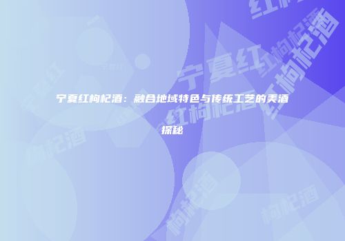 宁夏红枸杞酒：融合地域特色与传统工艺的美酒探秘