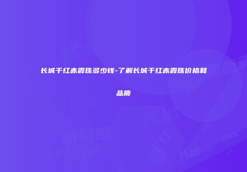 长城干红赤霞珠多少钱-了解长城干红赤霞珠价格和品质