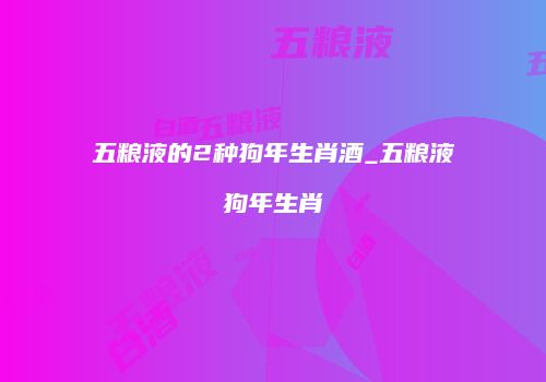 五粮液的2种狗年生肖酒_五粮液狗年生肖
