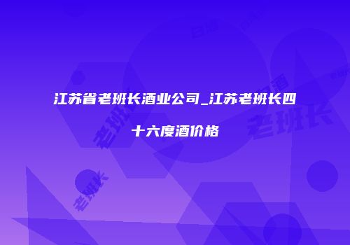 江苏省老班长酒业公司_江苏老班长四十六度酒价格