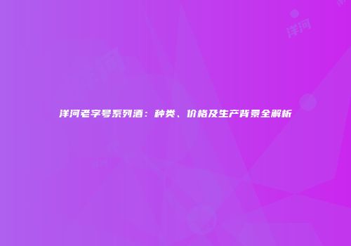 洋河老字号系列酒：种类、价格及生产背景全解析